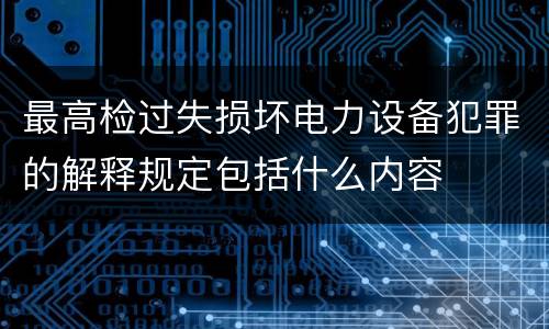 最高检过失损坏电力设备犯罪的解释规定包括什么内容