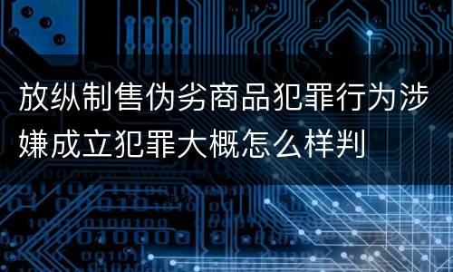 放纵制售伪劣商品犯罪行为涉嫌成立犯罪大概怎么样判