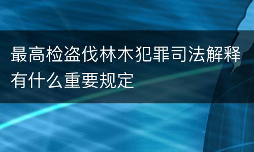 最高检盗伐林木犯罪司法解释有什么重要规定
