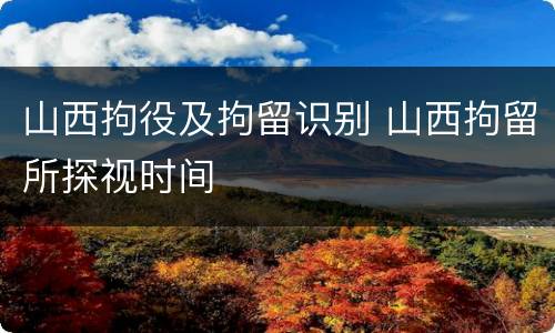 山西拘役及拘留识别 山西拘留所探视时间