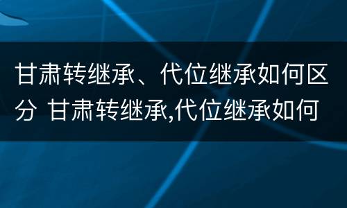 甘肃转继承、代位继承如何区分 甘肃转继承,代位继承如何区分等级