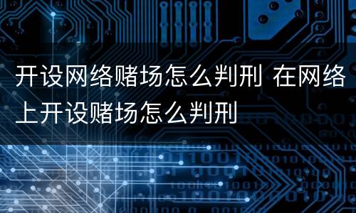 开设网络赌场怎么判刑 在网络上开设赌场怎么判刑