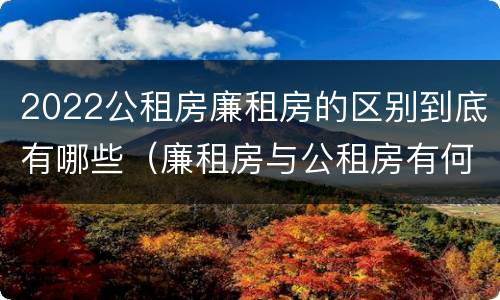 2022公租房廉租房的区别到底有哪些（廉租房与公租房有何区别）
