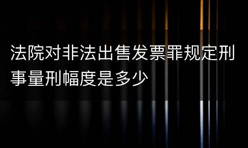 法院对非法出售发票罪规定刑事量刑幅度是多少