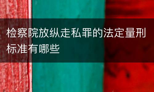 检察院放纵走私罪的法定量刑标准有哪些
