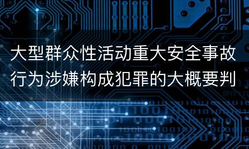 大型群众性活动重大安全事故行为涉嫌构成犯罪的大概要判多久