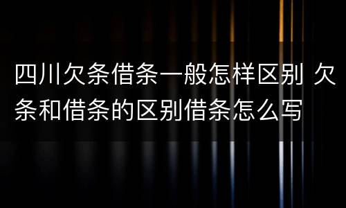 四川欠条借条一般怎样区别 欠条和借条的区别借条怎么写