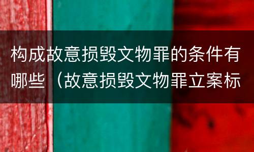 构成故意损毁文物罪的条件有哪些（故意损毁文物罪立案标准）