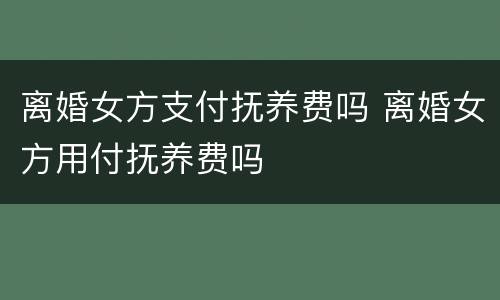 离婚女方支付抚养费吗 离婚女方用付抚养费吗