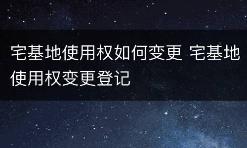 宅基地使用权如何变更 宅基地使用权变更登记