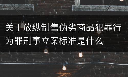 关于放纵制售伪劣商品犯罪行为罪刑事立案标准是什么