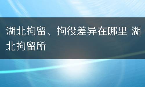 湖北拘留、拘役差异在哪里 湖北拘留所