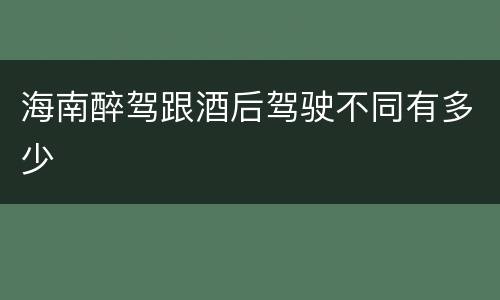海南醉驾跟酒后驾驶不同有多少