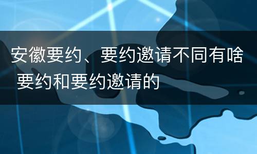 安徽要约、要约邀请不同有啥 要约和要约邀请的
