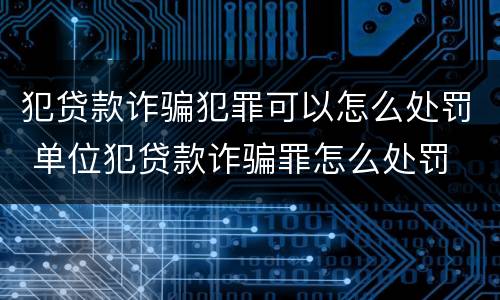 犯贷款诈骗犯罪可以怎么处罚 单位犯贷款诈骗罪怎么处罚