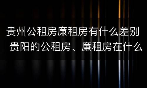 贵州公租房廉租房有什么差别 贵阳的公租房、廉租房在什么地方?