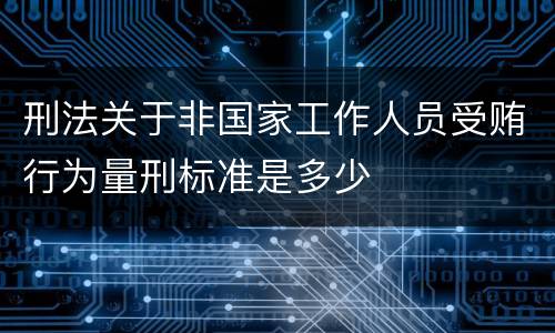 刑法关于非国家工作人员受贿行为量刑标准是多少