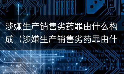 涉嫌生产销售劣药罪由什么构成（涉嫌生产销售劣药罪由什么构成的）