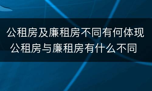 公租房及廉租房不同有何体现 公租房与廉租房有什么不同