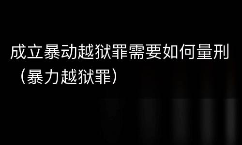 成立暴动越狱罪需要如何量刑（暴力越狱罪）