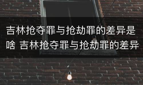 吉林抢夺罪与抢劫罪的差异是啥 吉林抢夺罪与抢劫罪的差异是啥