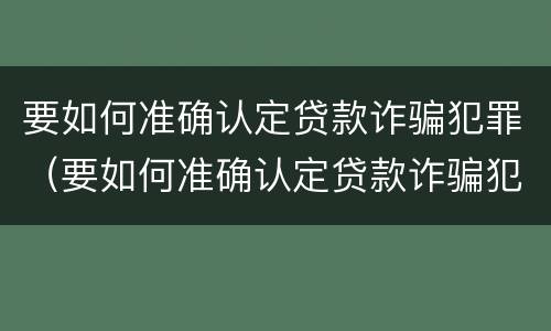 要如何准确认定贷款诈骗犯罪（要如何准确认定贷款诈骗犯罪的标准）
