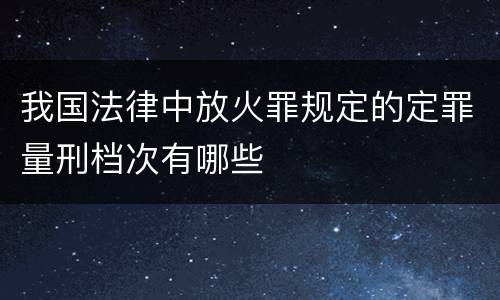 我国法律中放火罪规定的定罪量刑档次有哪些