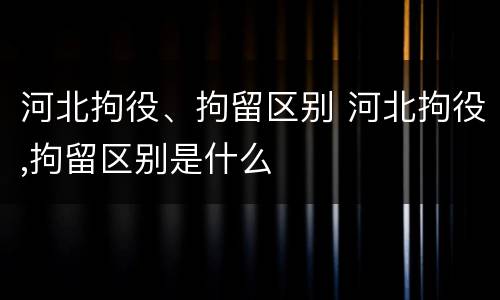 河北拘役、拘留区别 河北拘役,拘留区别是什么