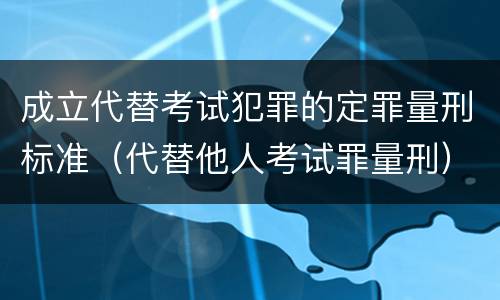 成立代替考试犯罪的定罪量刑标准（代替他人考试罪量刑）