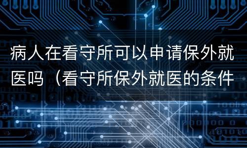 病人在看守所可以申请保外就医吗（看守所保外就医的条件和程序）