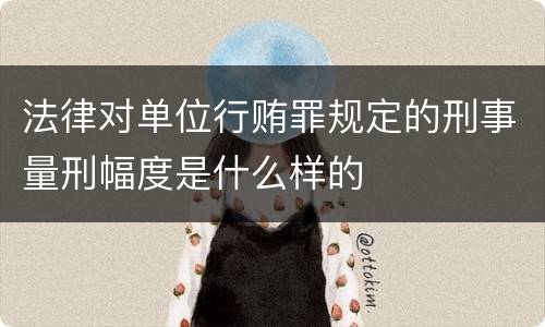 法律对单位行贿罪规定的刑事量刑幅度是什么样的
