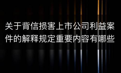 关于背信损害上市公司利益案件的解释规定重要内容有哪些