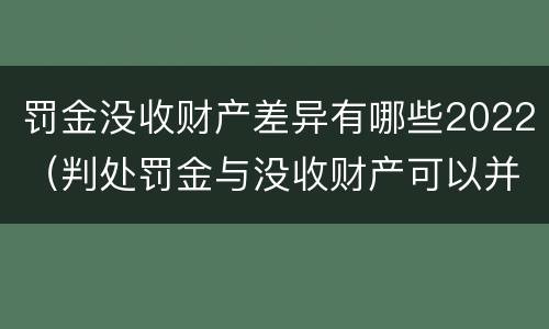 罚金没收财产差异有哪些2022（判处罚金与没收财产可以并罚吗）