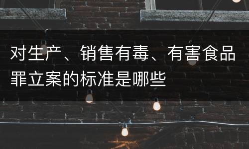 对生产、销售有毒、有害食品罪立案的标准是哪些