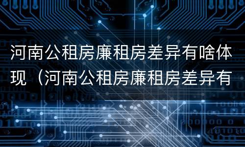 河南公租房廉租房差异有啥体现（河南公租房廉租房差异有啥体现呢）