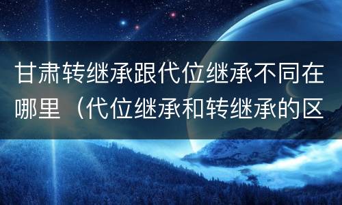 甘肃转继承跟代位继承不同在哪里（代位继承和转继承的区别和联系）