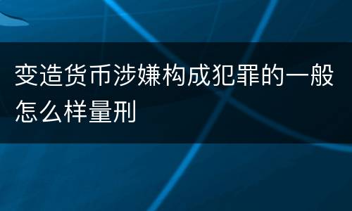 变造货币涉嫌构成犯罪的一般怎么样量刑