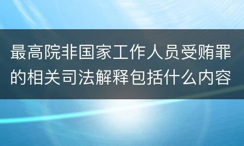 最高院非国家工作人员受贿罪的相关司法解释包括什么内容