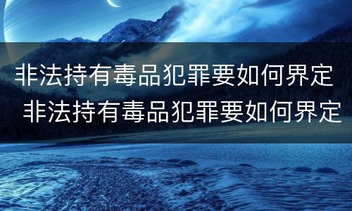 非法持有毒品犯罪要如何界定 非法持有毒品犯罪要如何界定罪名
