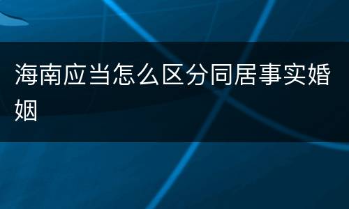 海南应当怎么区分同居事实婚姻