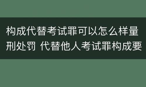 构成代替考试罪可以怎么样量刑处罚 代替他人考试罪构成要件有何规定