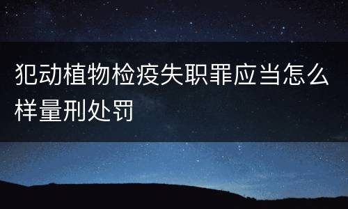 犯动植物检疫失职罪应当怎么样量刑处罚
