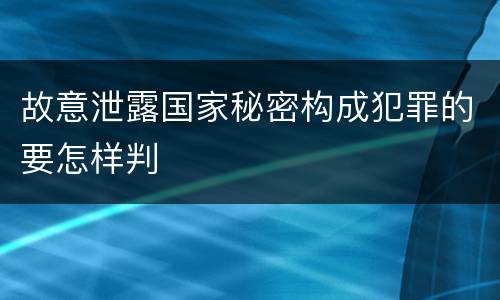 故意泄露国家秘密构成犯罪的要怎样判
