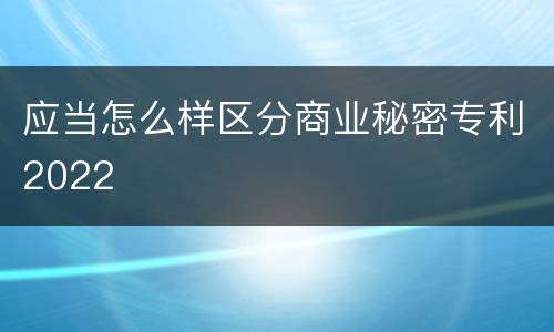 应当怎么样区分商业秘密专利2022