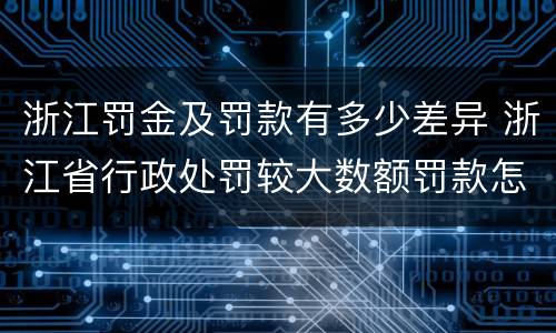 浙江罚金及罚款有多少差异 浙江省行政处罚较大数额罚款怎么界定