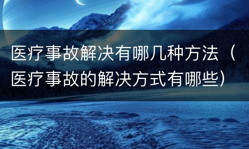 医疗事故解决有哪几种方法（医疗事故的解决方式有哪些）
