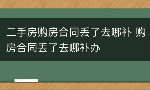 二手房购房合同丢了去哪补 购房合同丢了去哪补办