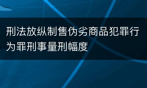 刑法放纵制售伪劣商品犯罪行为罪刑事量刑幅度