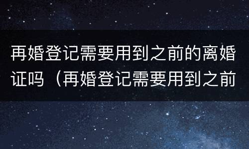 再婚登记需要用到之前的离婚证吗（再婚登记需要用到之前的离婚证吗）