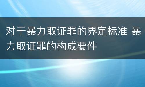 对于暴力取证罪的界定标准 暴力取证罪的构成要件